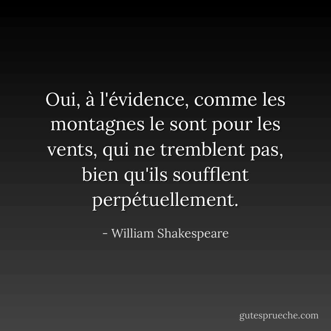 Oui, à l'évidence, comme les montagnes le sont pour les vents, qui ne tremblent pas, bien qu'ils soufflent perpétuellement. - William Shakespeare