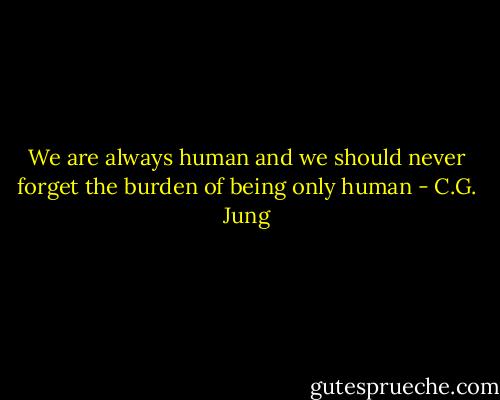 We are always human and we should never forget the burden of being only human - C.G. Jung