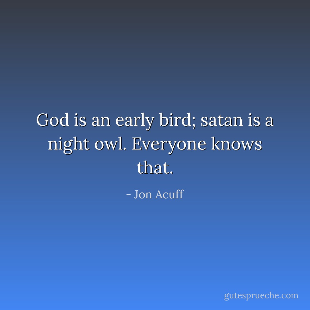 God is an early bird; satan is a night owl. Everyone knows that. - Jon Acuff