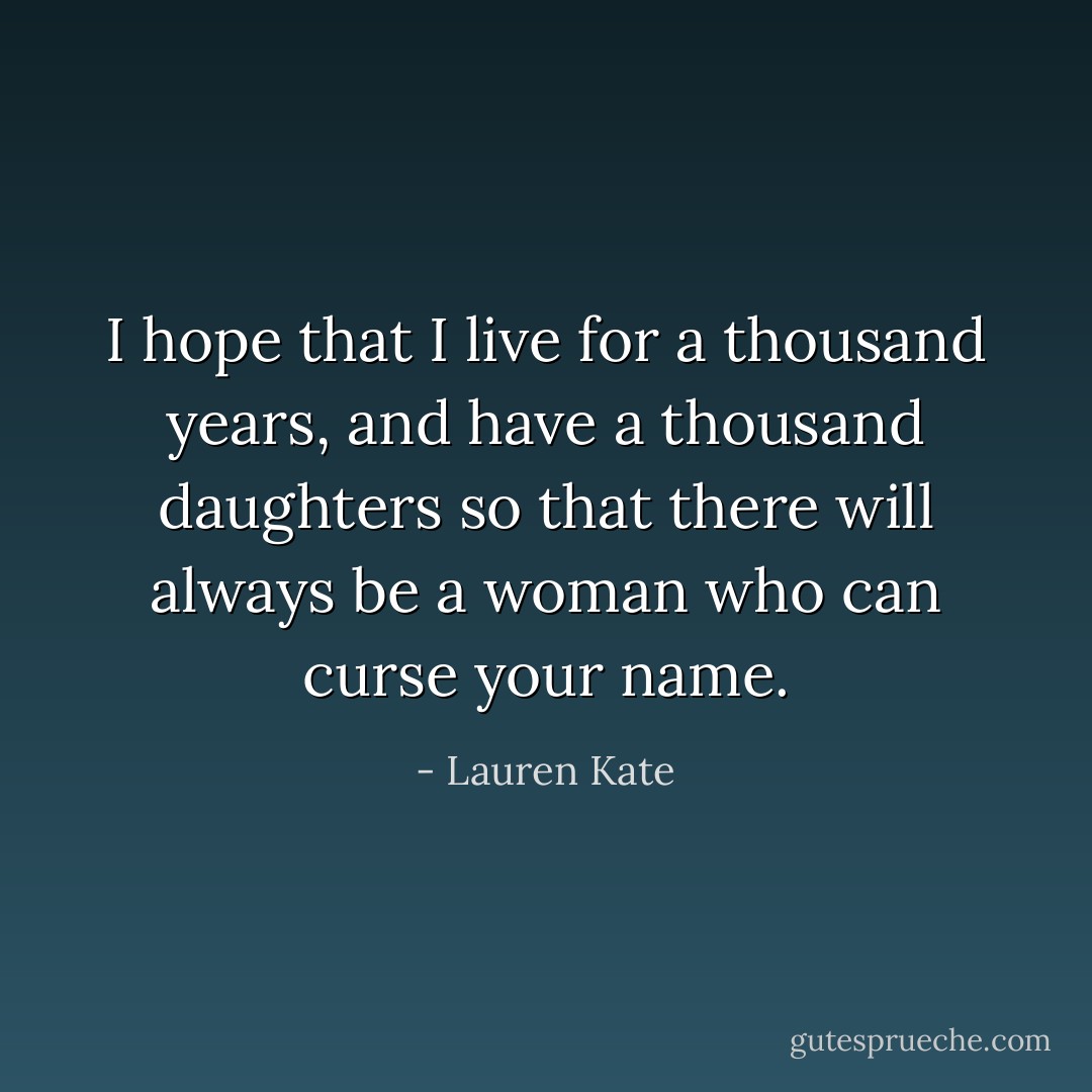 I hope that I live for a thousand years, and have a thousand daughters so that there will always be a woman who can curse your name. - Lauren Kate