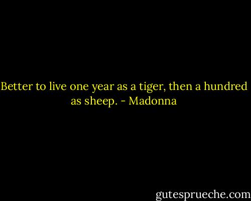 Better to live one year as a tiger, then a hundred as sheep. - Madonna