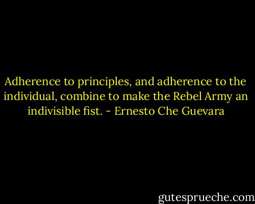 Adherence to principles, and adherence to the individual, combine to make the Rebel Army an indivisible fist. - Ernesto Che Guevara