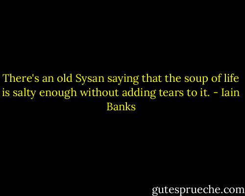There's an old Sysan saying that the soup of life is salty enough without adding tears to it. - Iain Banks