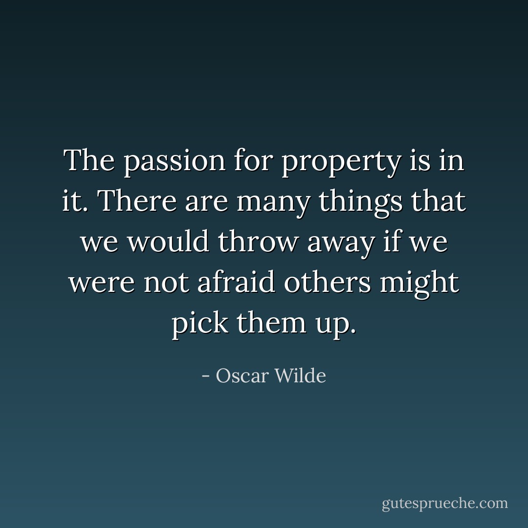 The passion for property is in it. There are many things that we would throw away if we were not afraid others might pick them up. - Oscar Wilde