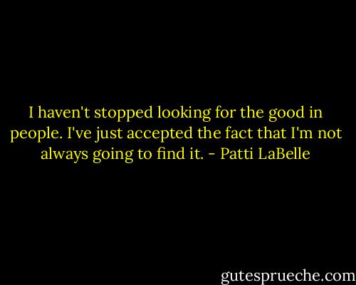 I haven't stopped looking for the good in people. I've just accepted the fact that I'm not always going to find it. - Patti LaBelle