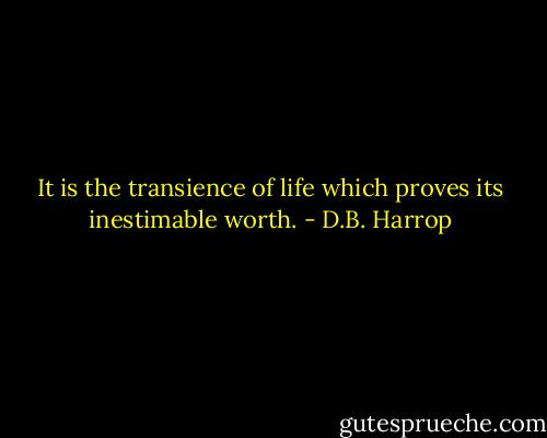 It is the transience of life which proves its inestimable worth. - D.B. Harrop