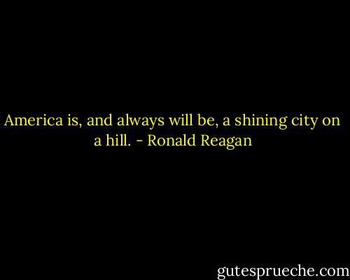 America is, and always will be, a shining city on a hill. - Ronald Reagan