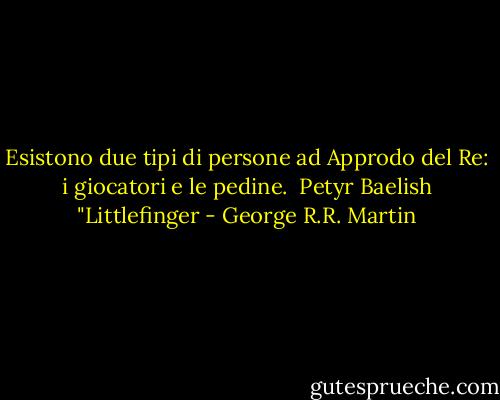 Esistono due tipi di persone ad Approdo del Re: i giocatori e le pedine.<br /><br />Petyr Baelish "Littlefinger - George R.R. Martin
