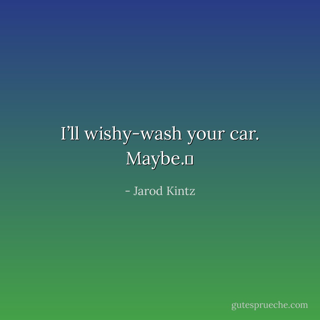 I’ll wishy-wash your car. Maybe.  - Jarod Kintz