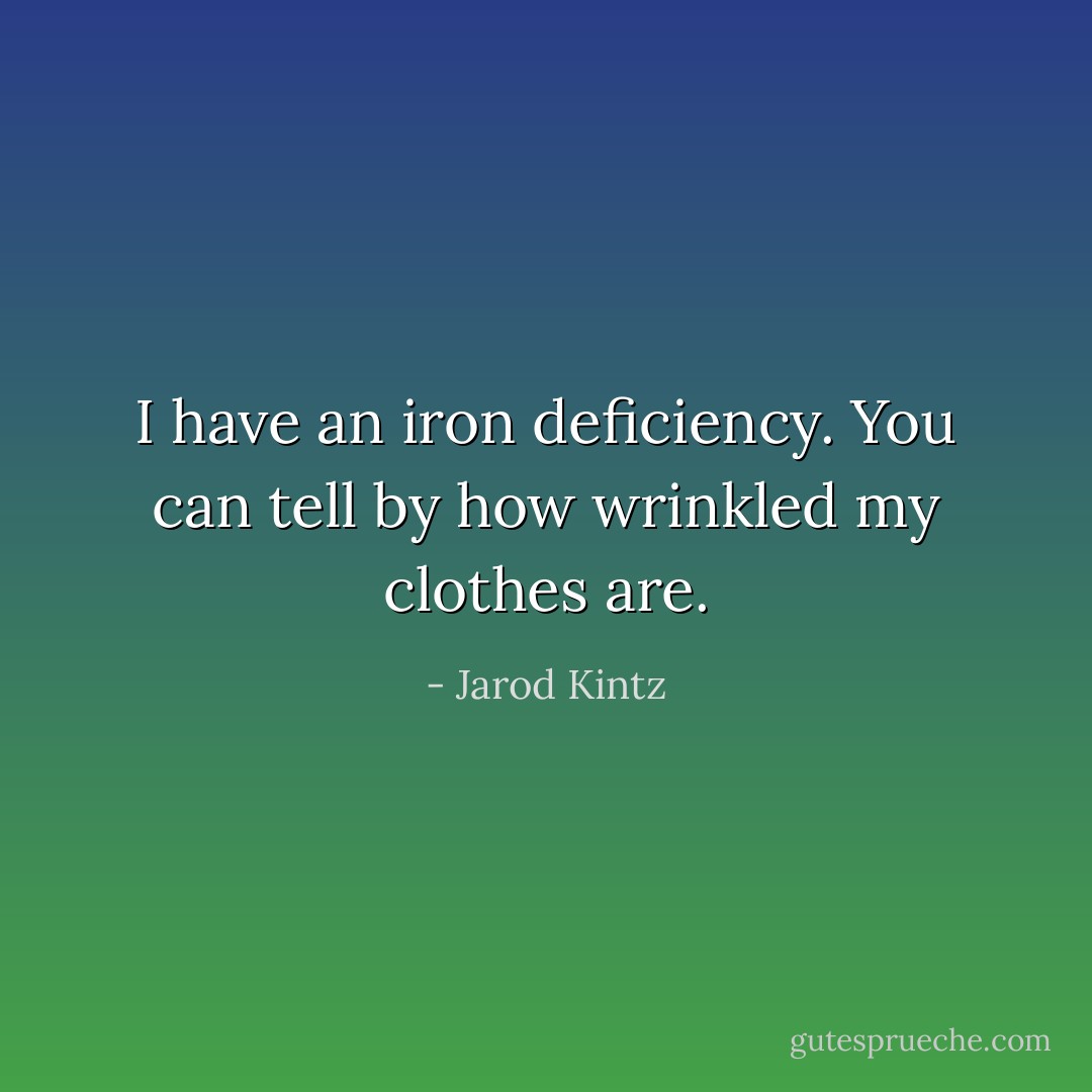 I have an iron deficiency. You can tell by how wrinkled my clothes are. - Jarod Kintz