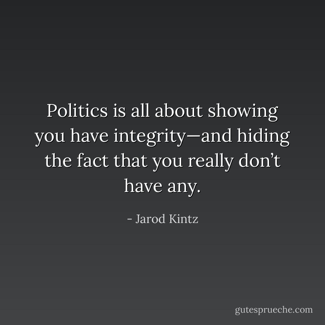Politics is all about showing you have integrity—and hiding the fact that you really don’t have any. - Jarod Kintz