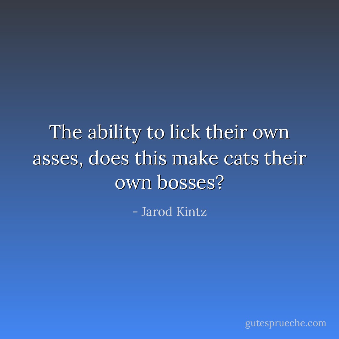 The ability to lick their own asses, does this make cats their own bosses? - Jarod Kintz