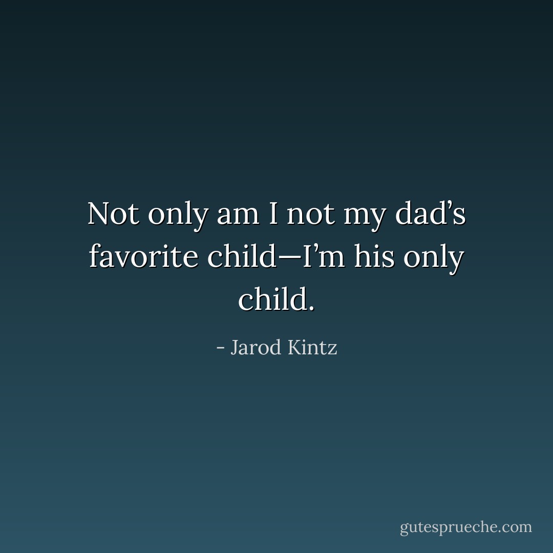 Not only am I not my dad’s favorite child—I’m his only child. - Jarod Kintz