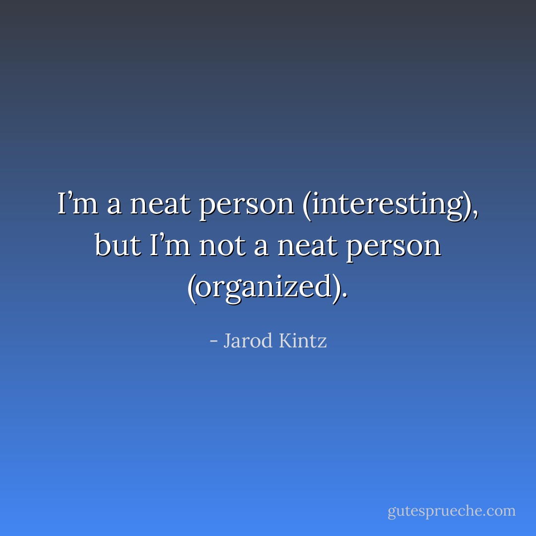 I’m a neat person (interesting), but I’m not a neat person (organized). - Jarod Kintz