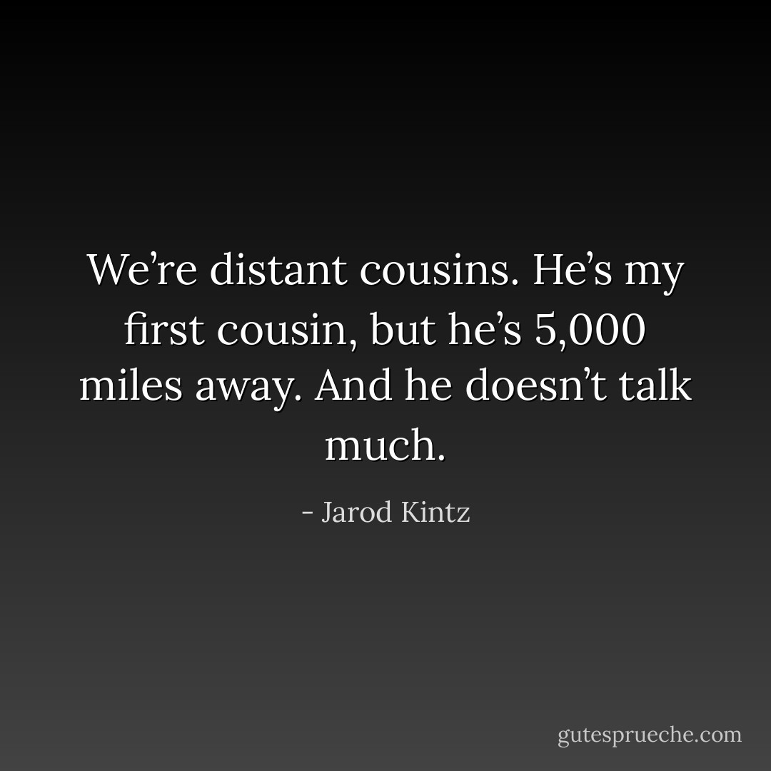 We’re distant cousins. He’s my first cousin, but he’s 5,000 miles away. And he doesn’t talk much. - Jarod Kintz
