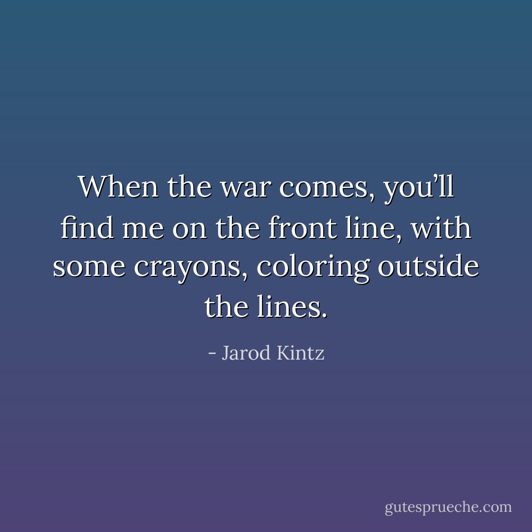 When the war comes, you’ll find me on the front line, with some crayons, coloring outside the lines. - Jarod Kintz
