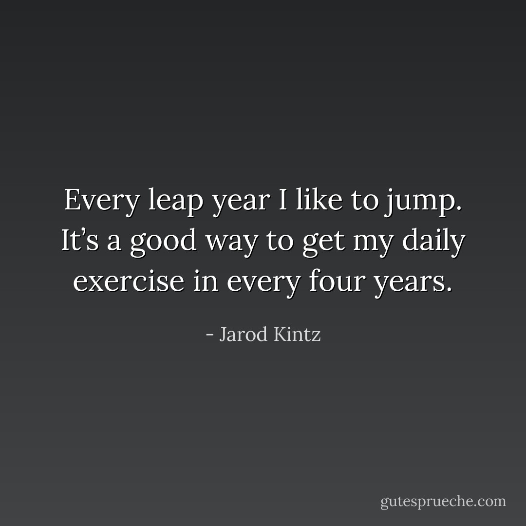 Every leap year I like to jump. It’s a good way to get my daily exercise in every four years. - Jarod Kintz