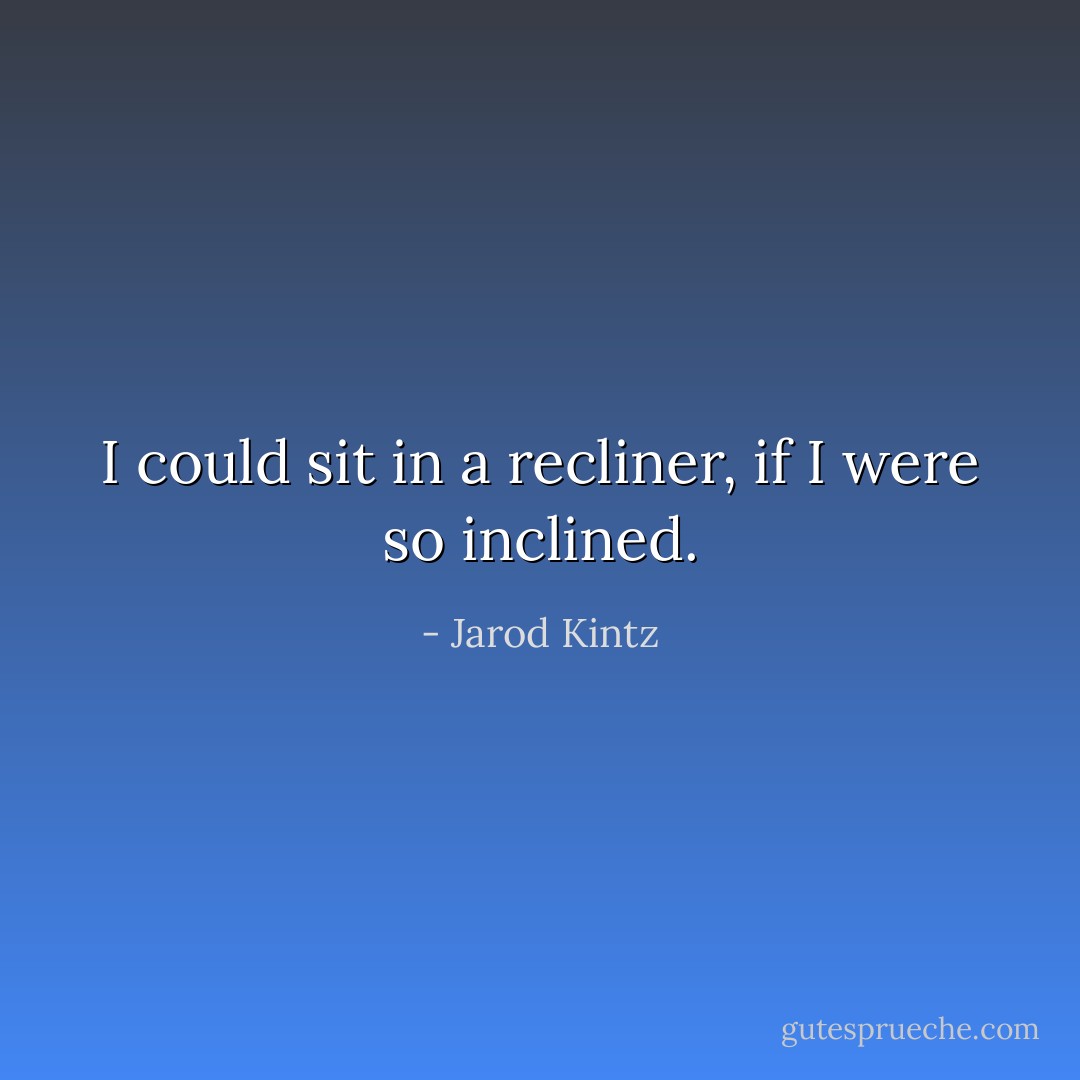 I could sit in a recliner, if I were so inclined. - Jarod Kintz