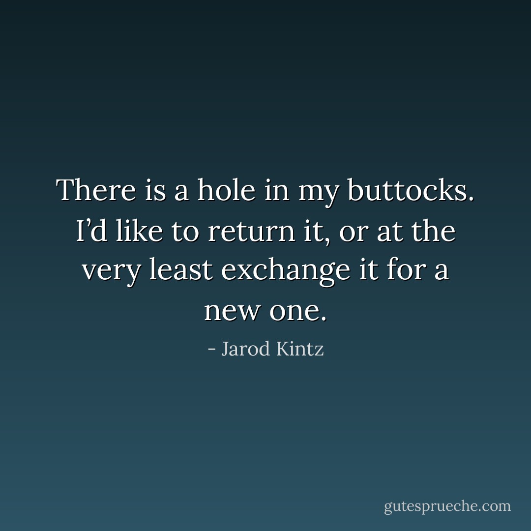 There is a hole in my buttocks. I’d like to return it, or at the very least exchange it for a new one. - Jarod Kintz