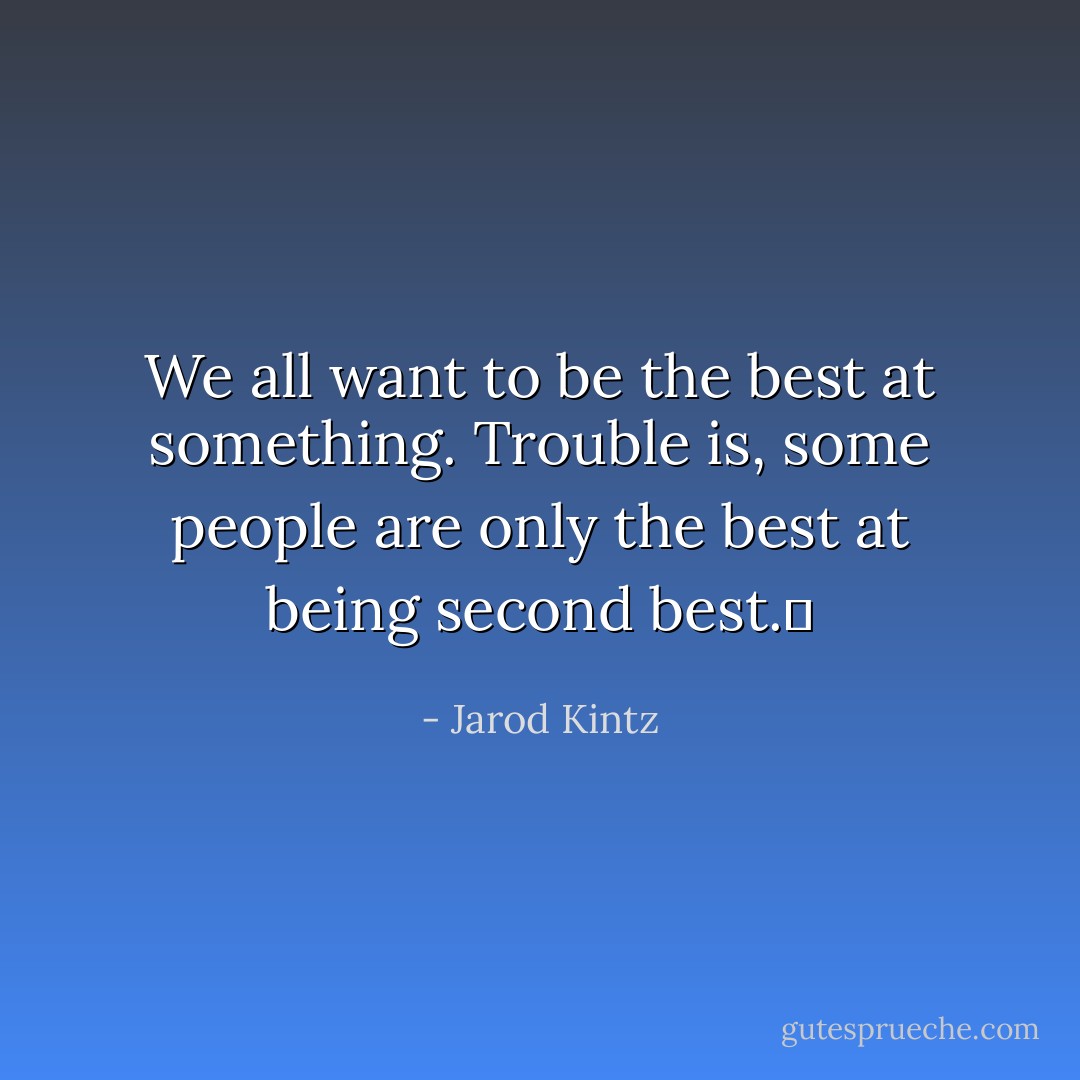We all want to be the best at something. Trouble is, some people are only the best at being second best.  - Jarod Kintz