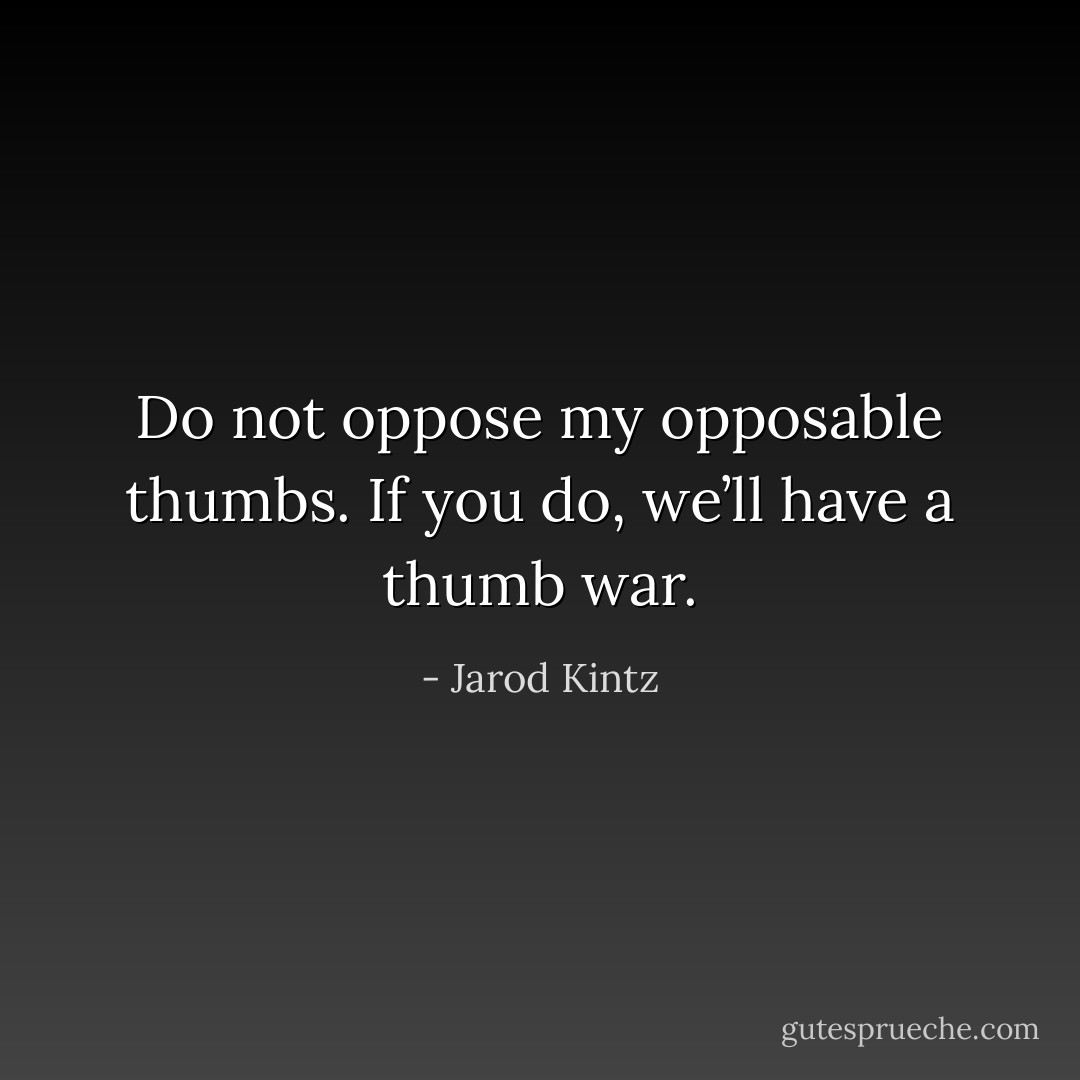 Do not oppose my opposable thumbs. If you do, we’ll have a thumb war. - Jarod Kintz