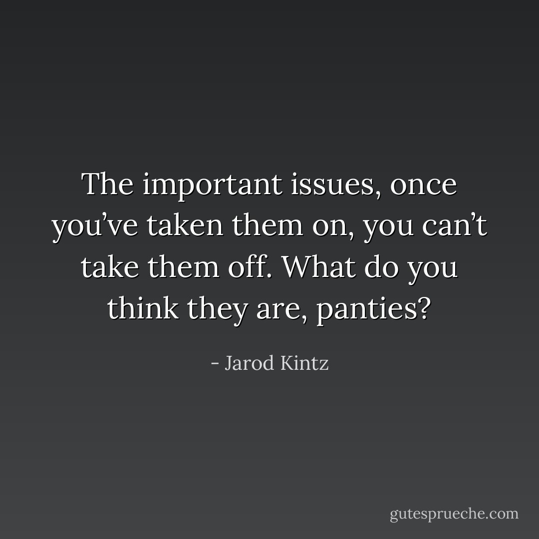 The important issues, once you’ve taken them on, you can’t take them off. What do you think they are, panties? - Jarod Kintz