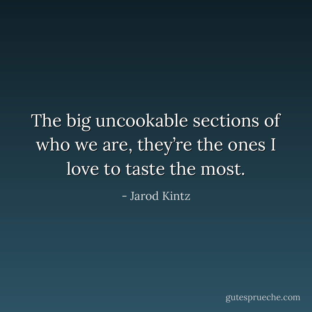 The big uncookable sections of who we are, they’re the ones I love to taste the most. - Jarod Kintz