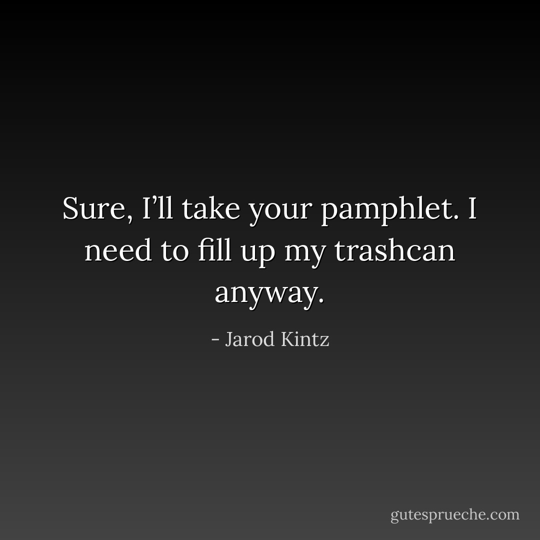 Sure, I’ll take your pamphlet. I need to fill up my trashcan anyway. - Jarod Kintz