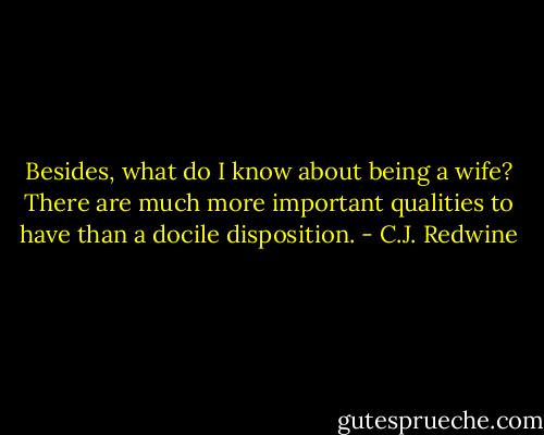 Besides, what do I know about being a wife? There are much more important qualities to have than a docile disposition. - C.J. Redwine