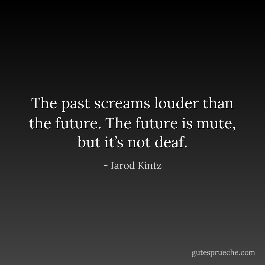 The past screams louder than the future. The future is mute, but it’s not deaf. - Jarod Kintz