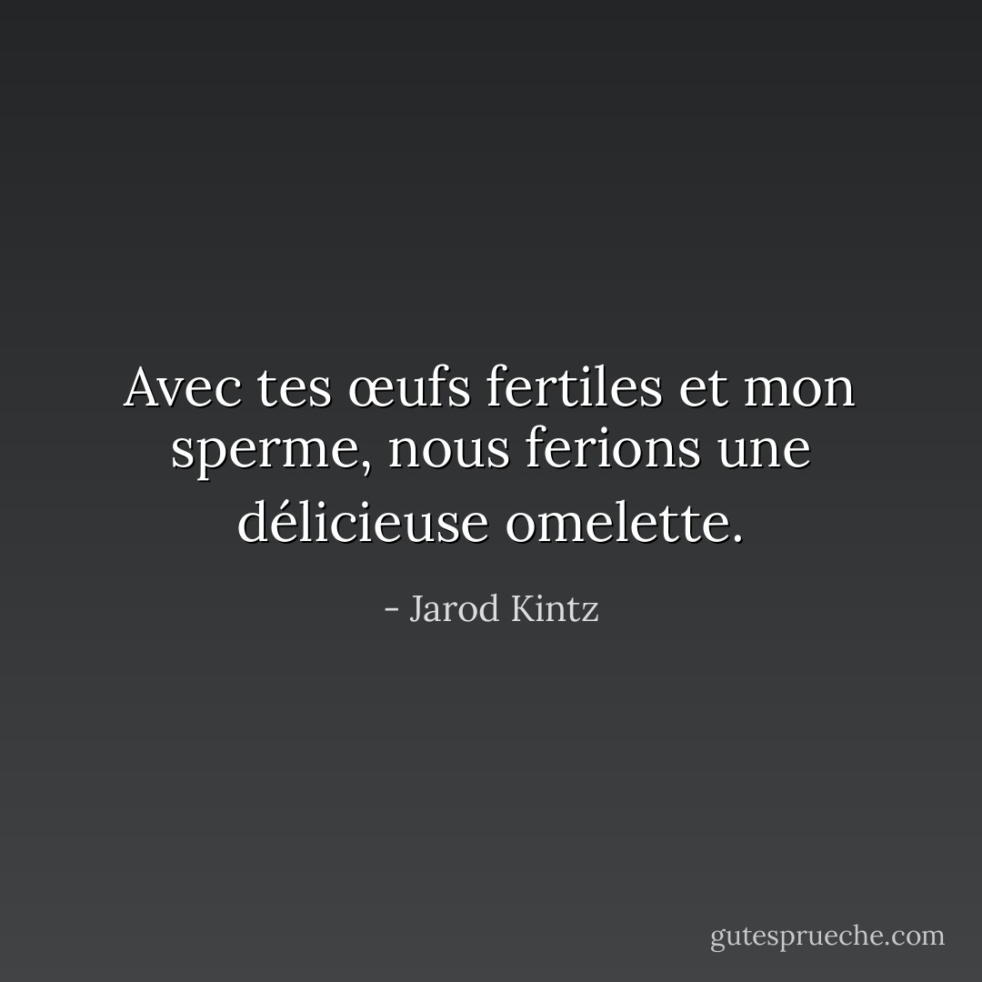Avec tes œufs fertiles et mon sperme, nous ferions une délicieuse omelette. - Jarod Kintz