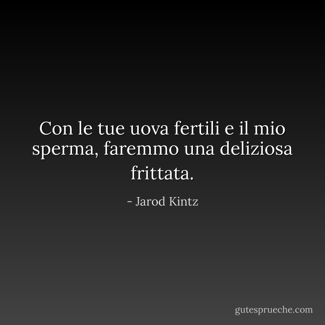 Con le tue uova fertili e il mio sperma, faremmo una deliziosa frittata. - Jarod Kintz