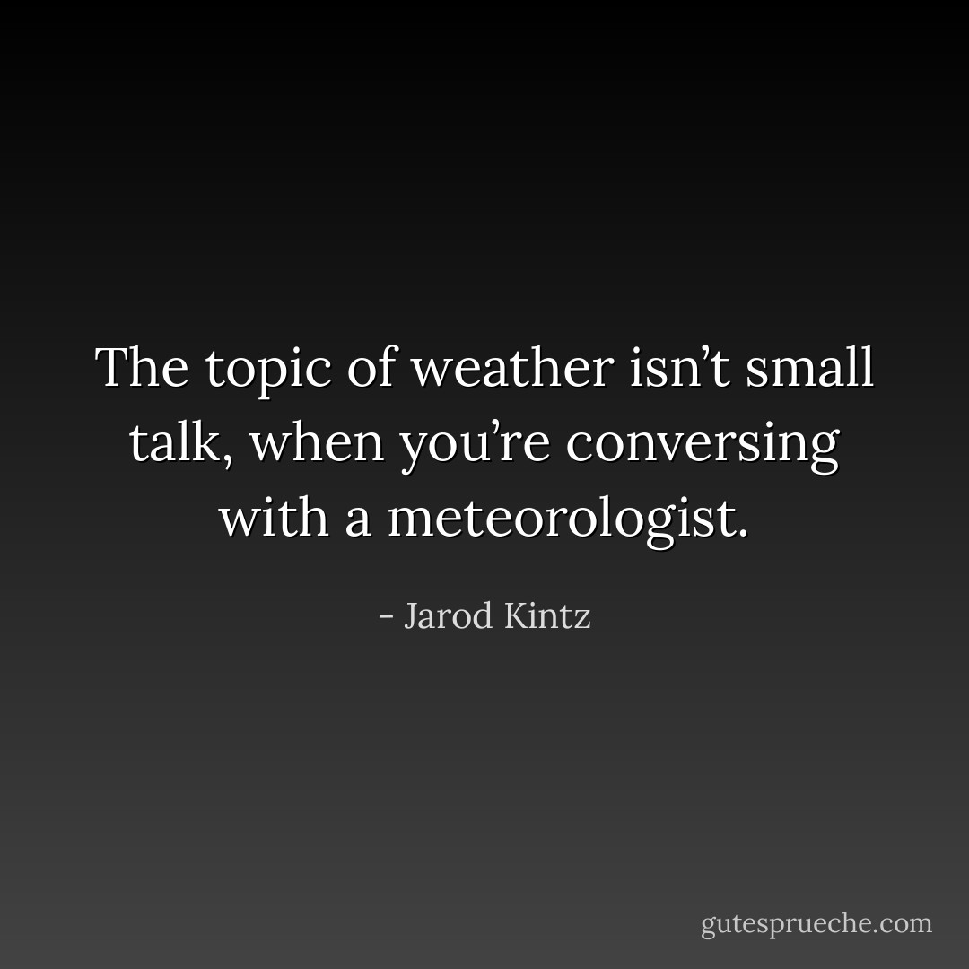 The topic of weather isn’t small talk, when you’re conversing with a meteorologist. - Jarod Kintz