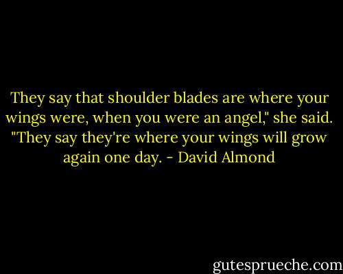 They say that shoulder blades are where your wings were, when you were an angel," she said. "They say they're where your wings will grow again one day. - David Almond