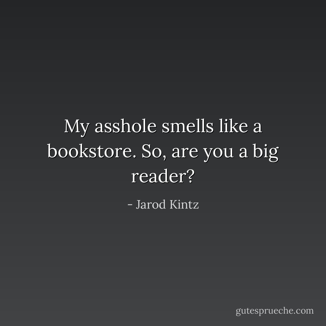 My asshole smells like a bookstore. So, are you a big reader? - Jarod Kintz