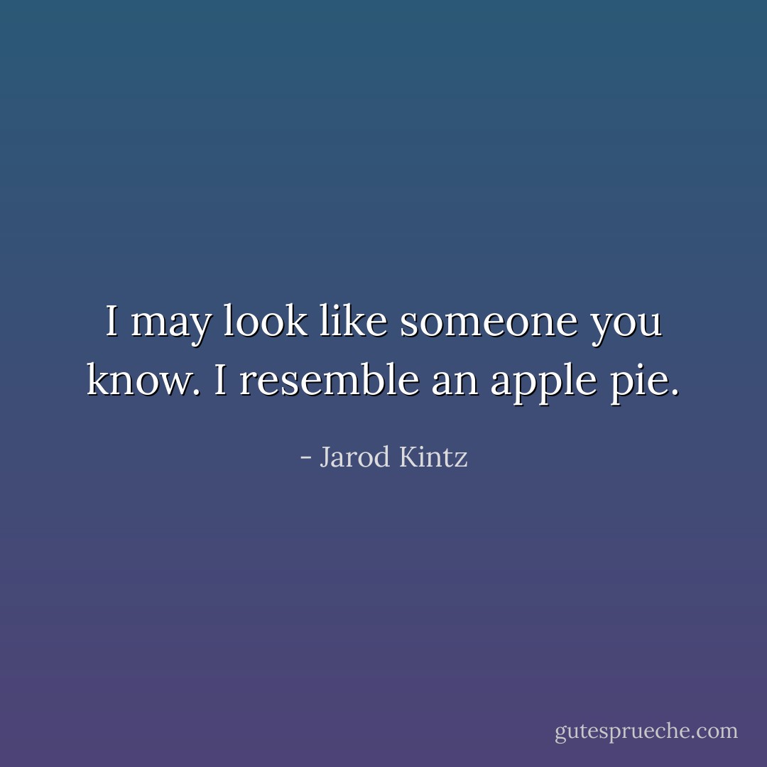 I may look like someone you know. I resemble an apple pie. - Jarod Kintz