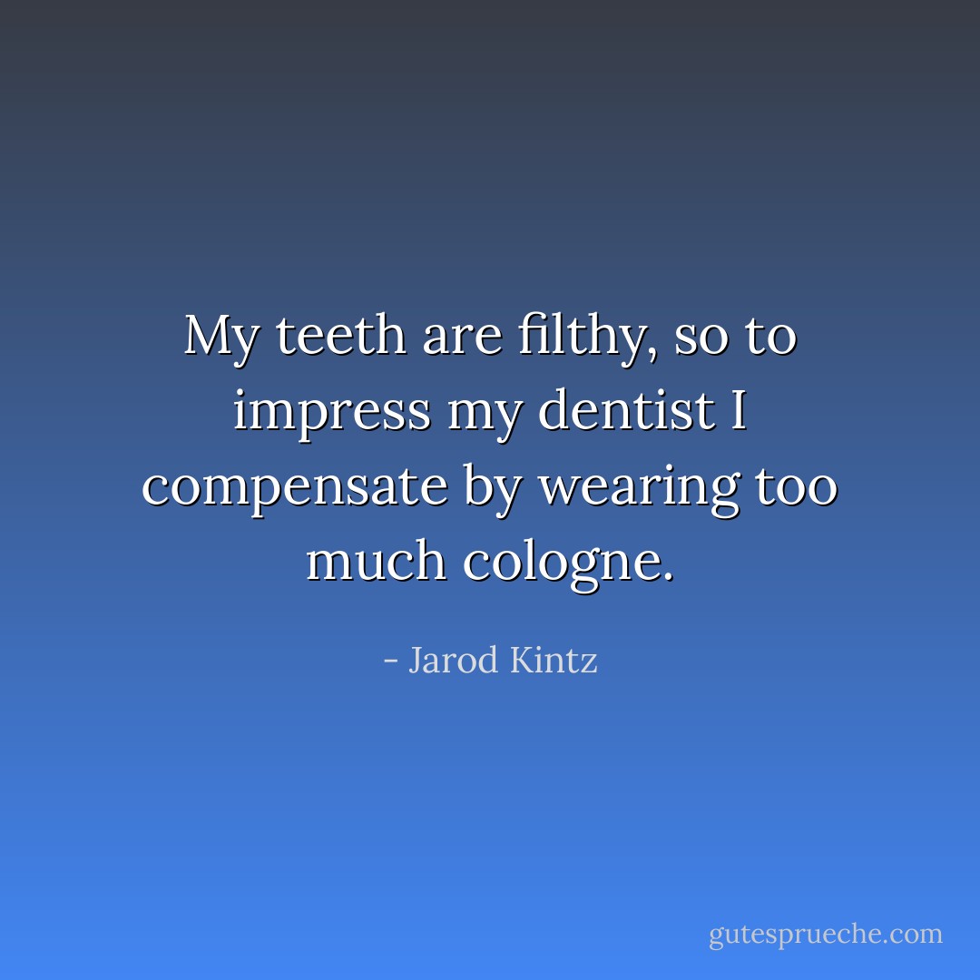 My teeth are filthy, so to impress my dentist I compensate by wearing too much cologne. - Jarod Kintz