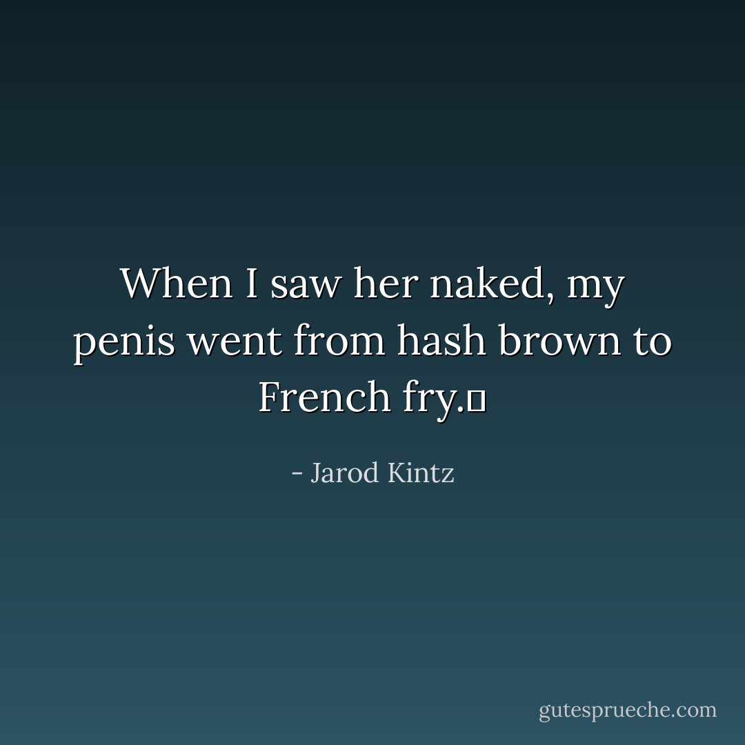 When I saw her naked, my penis went from hash brown to French fry.  - Jarod Kintz