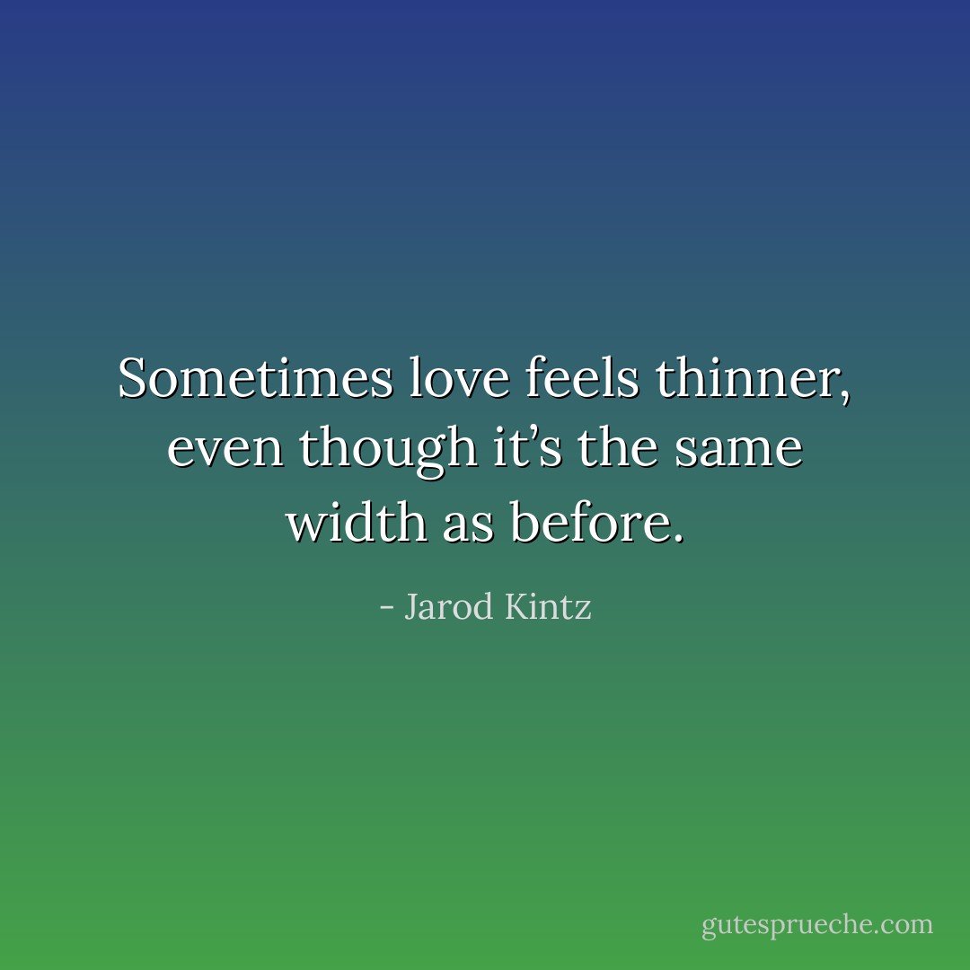 Sometimes love feels thinner, even though it’s the same width as before. - Jarod Kintz