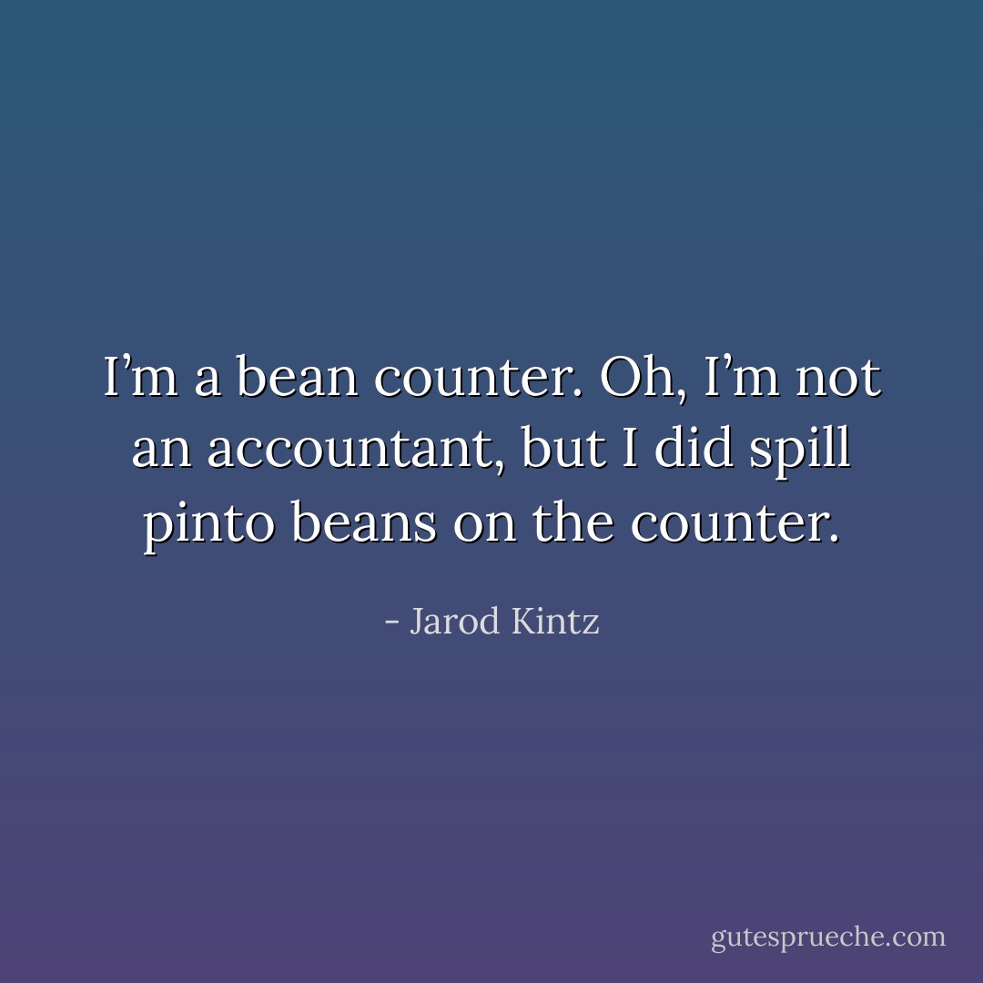 I’m a bean counter. Oh, I’m not an accountant, but I did spill pinto beans on the counter. - Jarod Kintz