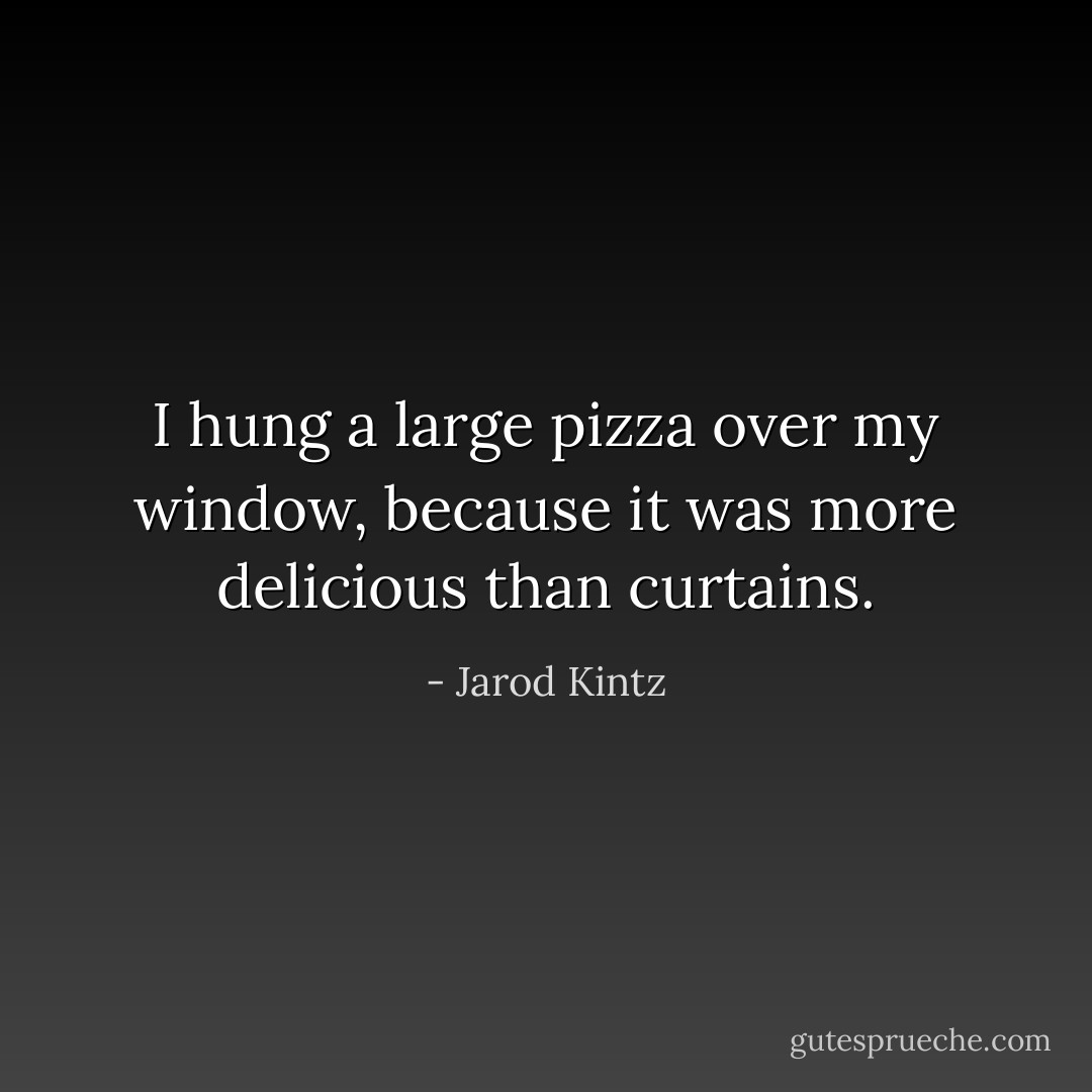 I hung a large pizza over my window, because it was more delicious than curtains. - Jarod Kintz
