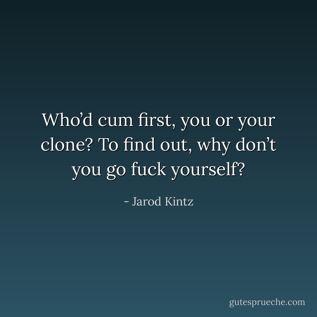 Who’d cum first, you or your clone? To find out, why don’t you go fuck yourself? - Jarod Kintz