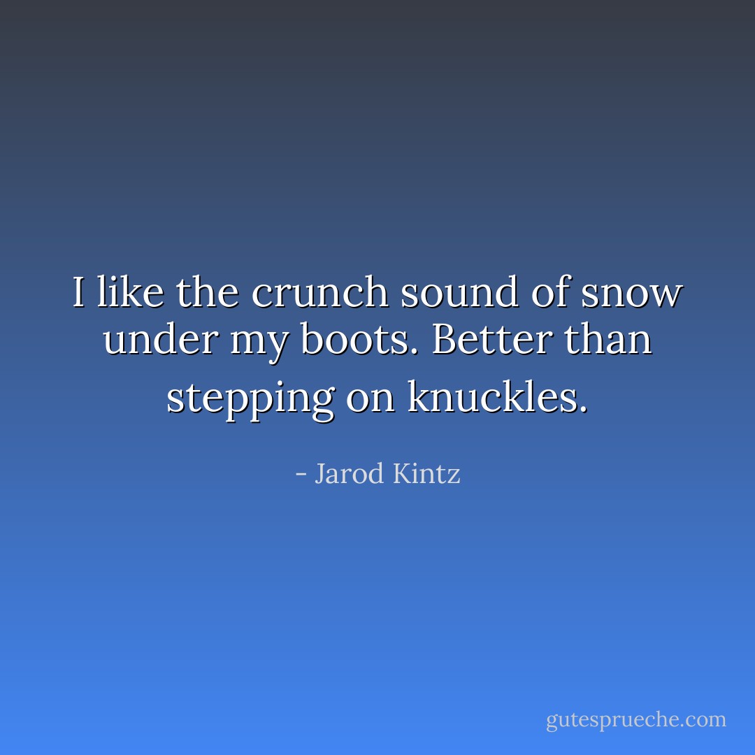 I like the crunch sound of snow under my boots. Better than stepping on knuckles. - Jarod Kintz