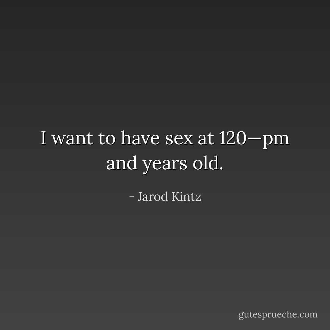 I want to have sex at 120—pm and years old. - Jarod Kintz