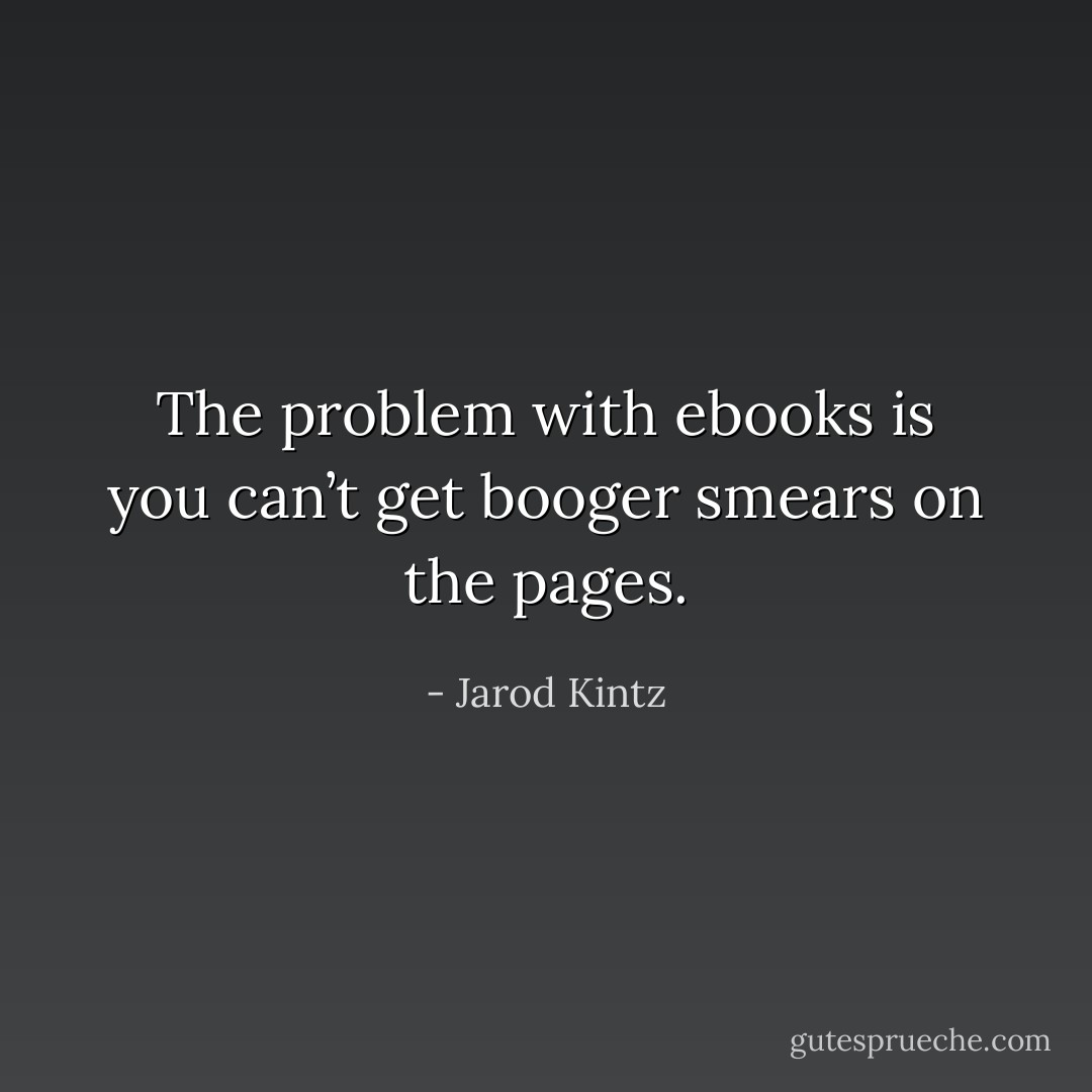 The problem with ebooks is you can’t get booger smears on the pages. - Jarod Kintz