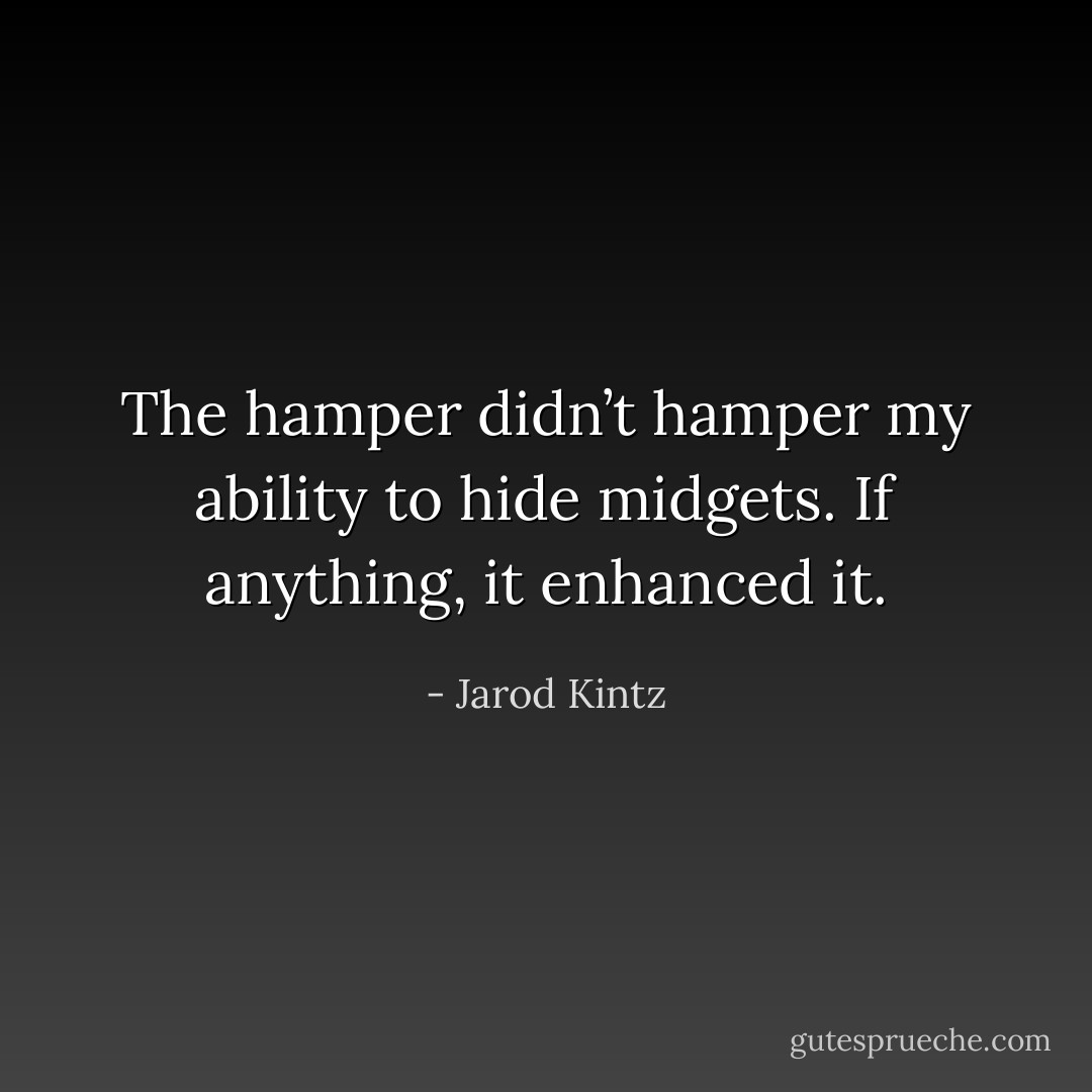 The hamper didn’t hamper my ability to hide midgets. If anything, it enhanced it. - Jarod Kintz