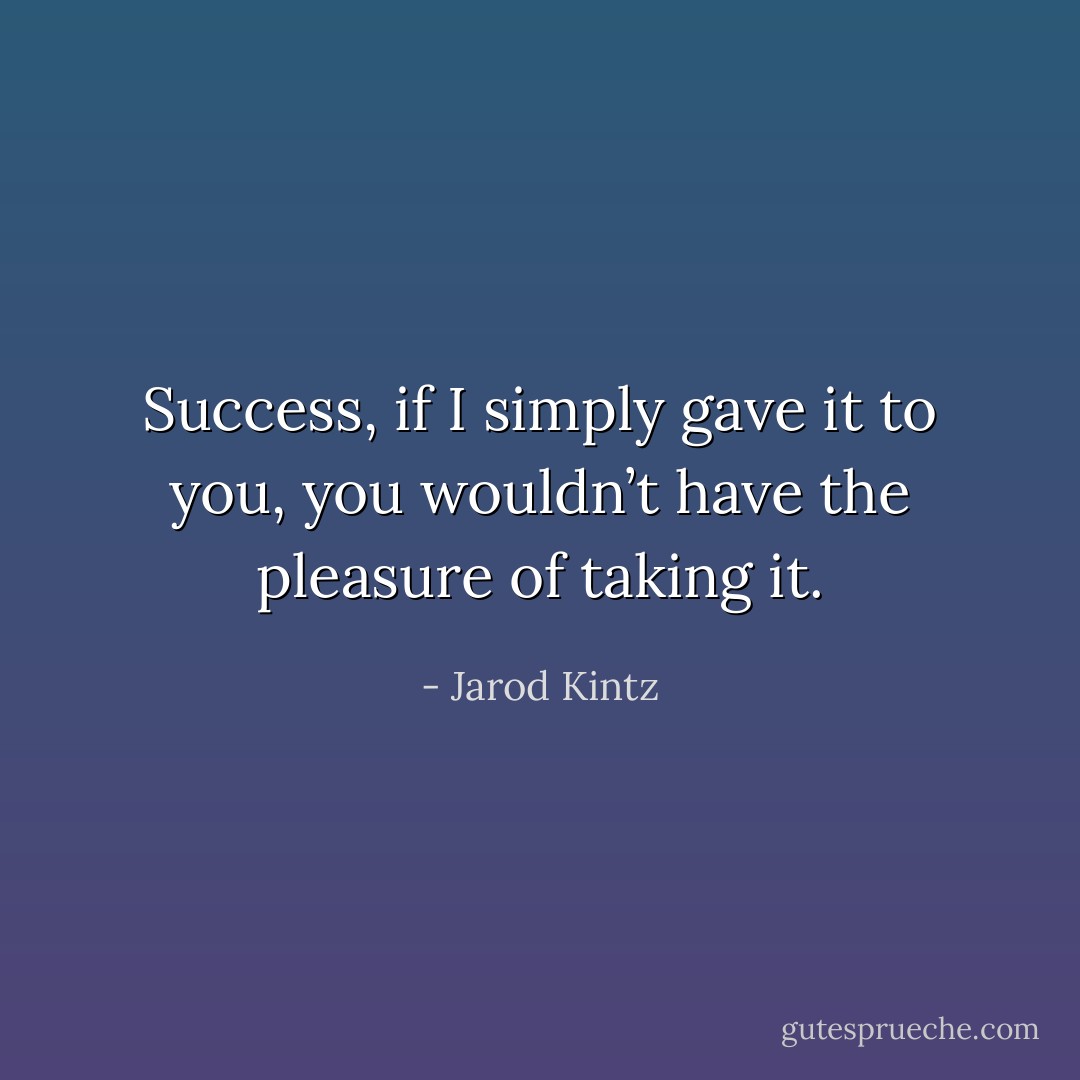 Success, if I simply gave it to you, you wouldn’t have the pleasure of taking it. - Jarod Kintz