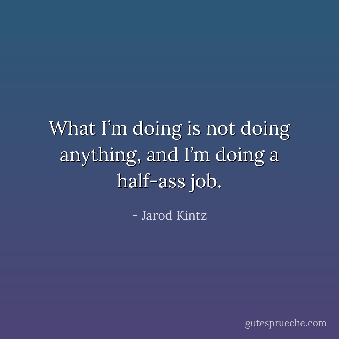 What I’m doing is not doing anything, and I’m doing a half-ass job. - Jarod Kintz