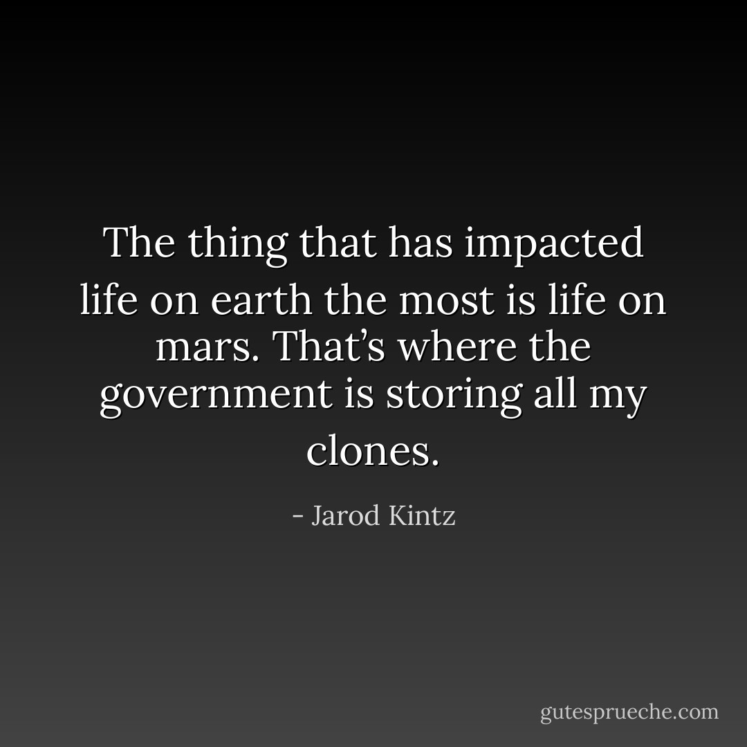 The thing that has impacted life on earth the most is life on mars. That’s where the government is storing all my clones. - Jarod Kintz