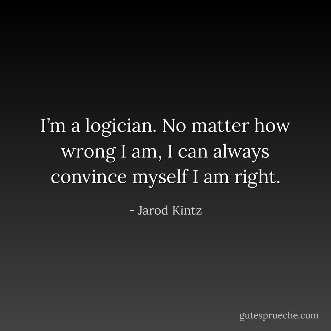 I’m a logician. No matter how wrong I am, I can always convince myself I am right. - Jarod Kintz